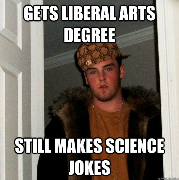 Gets Liberal Arts degree still makes science jokes - Gets Liberal Arts degree still makes science jokes  Scumbag Steve