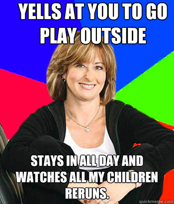 Yells at you to go play outside Stays in all day and watches All My Children reruns. - Yells at you to go play outside Stays in all day and watches All My Children reruns.  Sheltering Suburban Mom