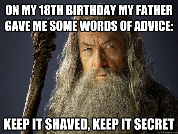 On my 18th Birthday my father gave me some words of advice: Keep it shaved, keep it secret  