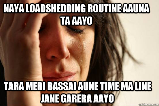 naya loadshedding routine aauna ta aayo tara meri bassai aune time ma line jane garera aayo  First World Problems