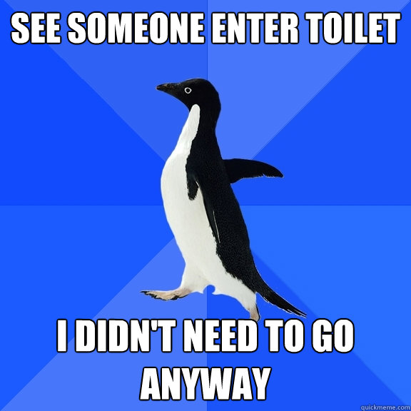 See someone enter toilet i didn't need to go anyway  Socially Awkward Penguin