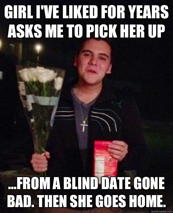 Girl I've liked for years asks me to pick her up ...from a blind date gone bad. Then she goes home.  - Girl I've liked for years asks me to pick her up ...from a blind date gone bad. Then she goes home.   Friendzone Johnny