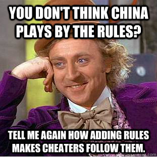 You don't think China plays by the rules? Tell me again how adding rules makes cheaters follow them.   Condescending Wonka