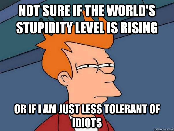 NOT SURE IF THE WORLD'S STUPIDITY LEVEL IS RISING OR IF I AM JUST LESS TOLERANT OF IDIOTS - NOT SURE IF THE WORLD'S STUPIDITY LEVEL IS RISING OR IF I AM JUST LESS TOLERANT OF IDIOTS  Futurama Fry