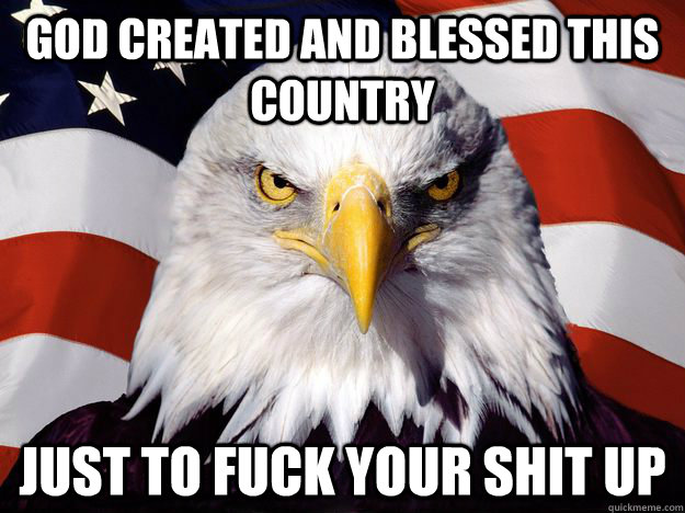 God created and blessed this country just to fuck your shit up  One-up America