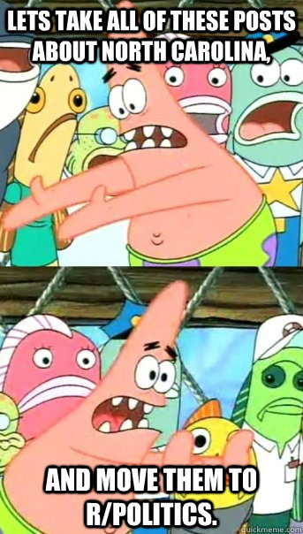 Lets take all of these posts about North Carolina, and move them to r/politics.  Push it somewhere else Patrick