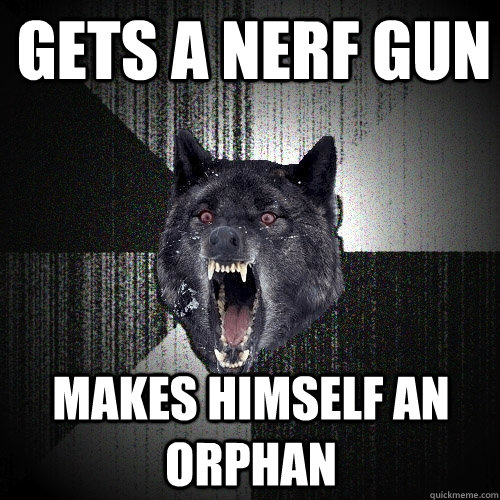 Gets a nerf gun Makes himself an orphan  Insanity Wolf