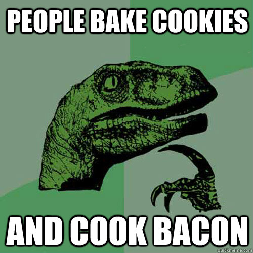 people bake cookies and cook bacon  Philosoraptor