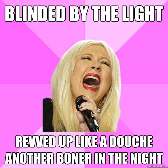 BLINDED BY THE LIGHT REVVED UP LIKE A DOUCHE ANOTHER BONER IN THE NIGHT  Wrong Lyrics Christina