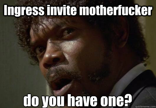 Ingress invite motherfucker do you have one?  Angry Samuel L Jackson