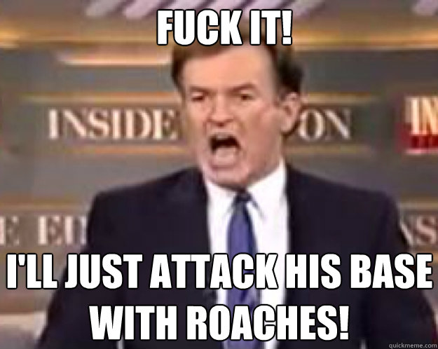 FUCK IT! I'll just attack his base with roaches!  fuck it bill