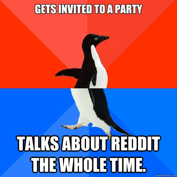 gets invited to a party talks about reddit the whole time.  Socially Awesome Awkward Penguin