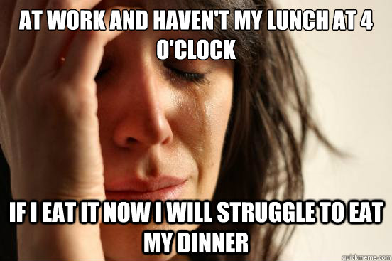 At work and haven't my lunch at 4 O'clock If I eat it now I will struggle to eat my dinner  First World Problems