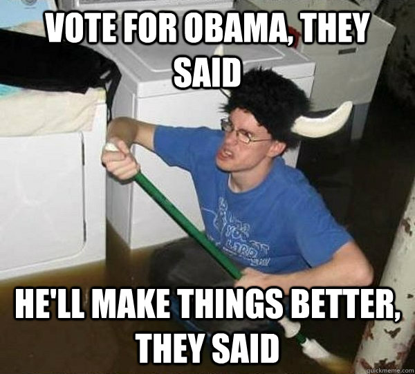 Vote for obama, they said he'll make things better, they said  They said