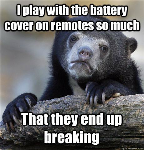 I play with the battery cover on remotes so much That they end up breaking  Confession Bear