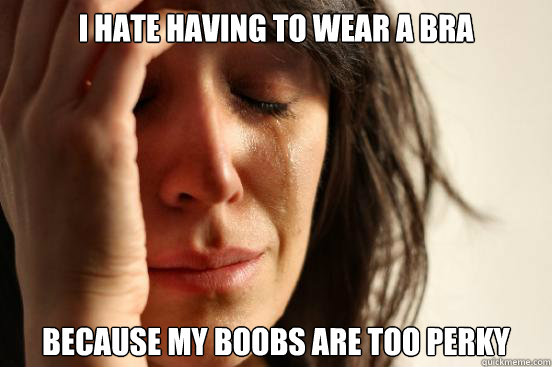 I hate having to wear a bra because my boobs are too perky - I hate having to wear a bra because my boobs are too perky  First World Problems