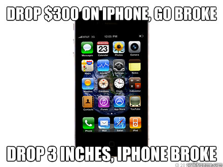 Drop $300 on iphone, go broke Drop 3 inches, iphone broke  