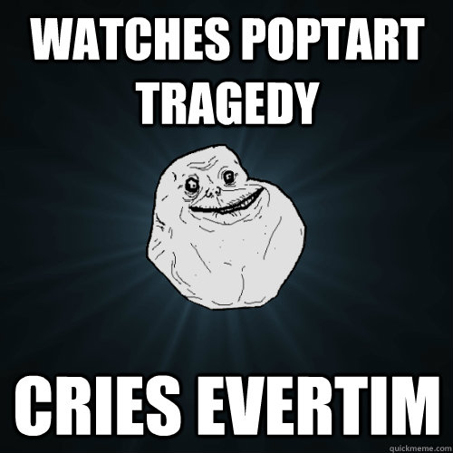 Watches poptart tragedy Cries evertim  Forever Alone