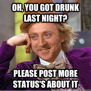 Oh, you got drunk last night? please post more status's about it  Condescending Wonka