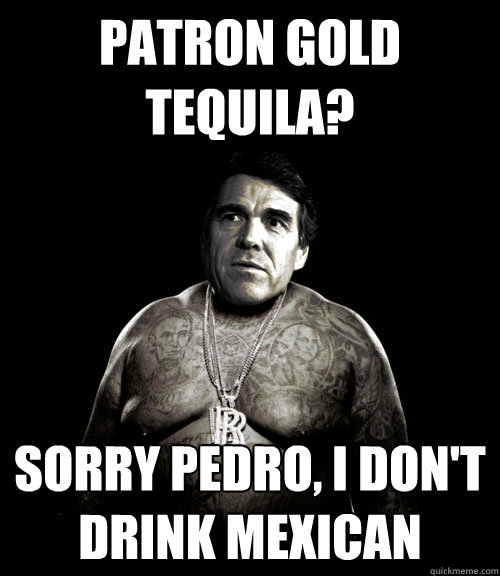 PATRON GOLD TEQUILA? SORRY PEDRO, I DON'T DRINK MEXICAN - PATRON GOLD TEQUILA? SORRY PEDRO, I DON'T DRINK MEXICAN  Rick Perry Rick Ross