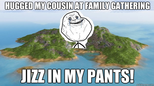 Hugged my cousin at family gathering Jizz in my pants!  Lonely Island