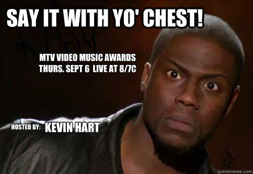 Say it with yo' chest!  MTV video music awards
thurs. sept 6  LIVE at 8/7c Hosted by: Kevin Hart  Kevin Hart Yo