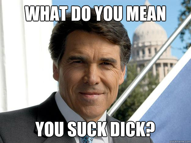What do you mean you suck dick?  Rick perry
