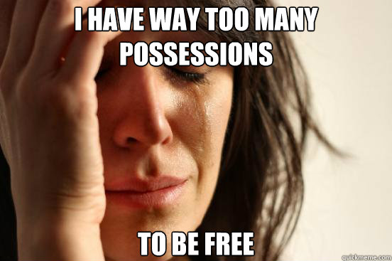 i have way too many possessions to be free  First World Problems
