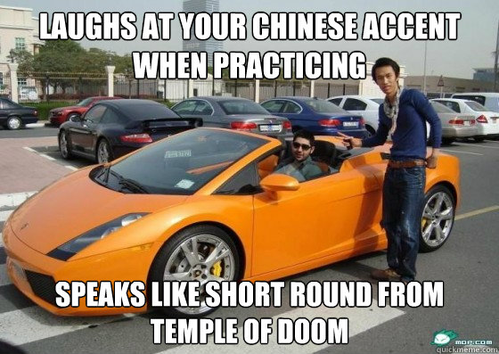 laughs at your chinese accent when practicing speaks like short round from temple of doom  