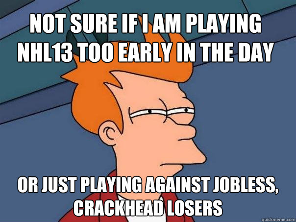 NOt sure if I am playing NHL13 too early in the day or just playing against jobless, crackhead losers  Futurama Fry