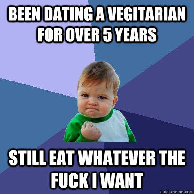 been dating a vegitarian for over 5 years still eat whatever the fuck i want  Success Kid