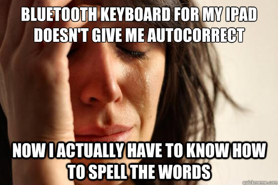 Bluetooth keyboard for my ipad doesn't give me autocorrect now i actually have to know how to spell the words  First World Problems