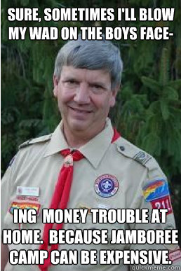 sure, sometimes i'll blow my wad on the boys face- ing  money trouble at home.  Because Jamboree camp can be expensive. - sure, sometimes i'll blow my wad on the boys face- ing  money trouble at home.  Because Jamboree camp can be expensive.  Harmless Scout Leader