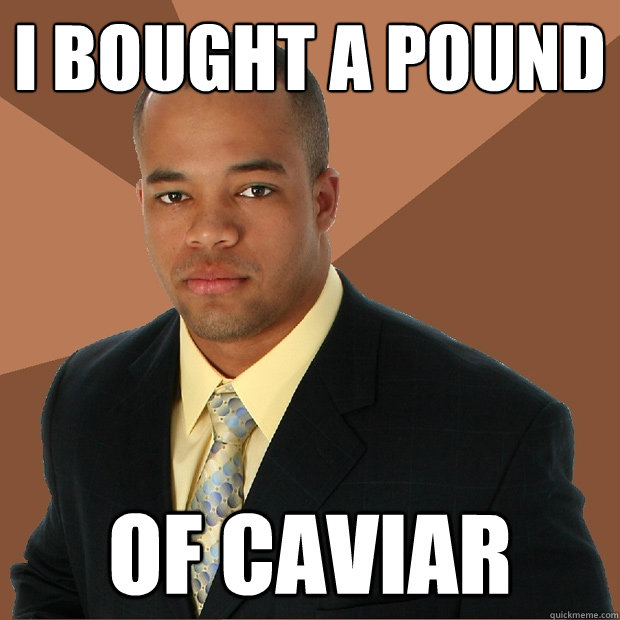 I bought a pound of caviar   Successful Black Man