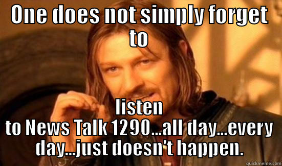 ONE DOES NOT SIMPLY FORGET TO LISTEN TO NEWS TALK 1290...ALL DAY...EVERY DAY...JUST DOESN'T HAPPEN. Boromir