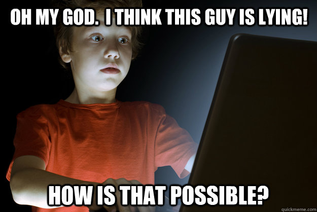 Oh my God.  I think this guy is lying! HOW IS THAT POSSIBLE?  scared first day on the internet kid