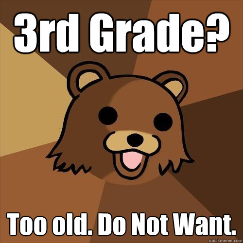 3rd Grade? Too old. Do Not Want. - 3rd Grade? Too old. Do Not Want.  Pedobear