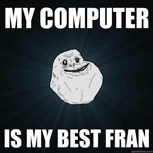 my Computer Is my best FRAN  Forever Alone