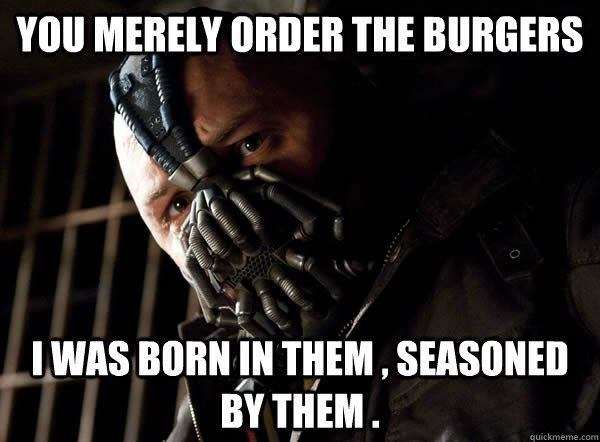 You Merely Order the Burgers  I was born in them , seasoned by them .  Bane I was born in it