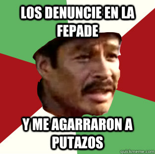 Los denuncie en la fepade Y me agarraron a putazos  
