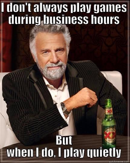 I DON'T ALWAYS PLAY GAMES DURING BUSINESS HOURS BUT WHEN I DO, I PLAY QUIETLY The Most Interesting Man In The World