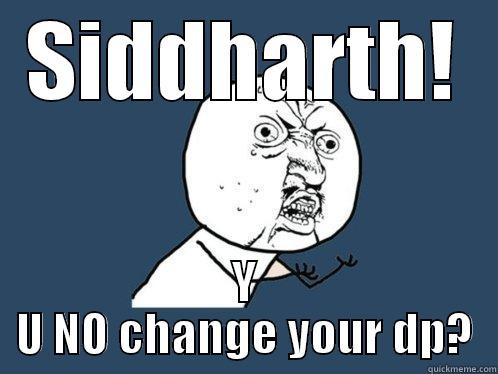 SIDDHARTH! Y U NO CHANGE YOUR DP? Y U No
