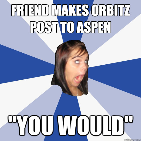friend makes orbitz post to aspen ''YOU WOULD''  Annoying Facebook Girl