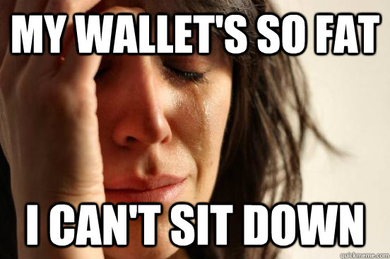 My wallet's so fat I can't sit down  First World Problems