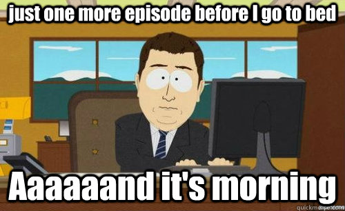 just one more episode before I go to bed Aaaaaand it's morning  anditsgone