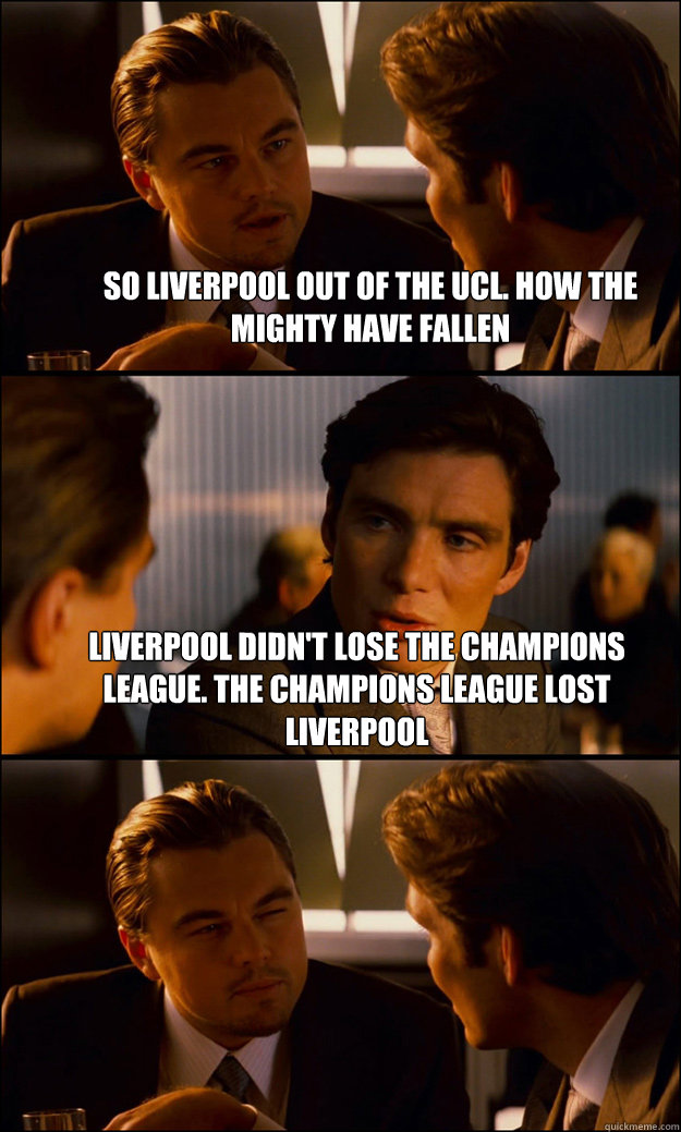 So Liverpool out of the UCL. How the mighty have fallen Liverpool didn't lose the champions league. The champions league lost Liverpool   Inception
