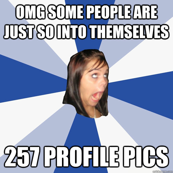 omg some people are just so into themselves 257 profile pics  Annoying Facebook Girl