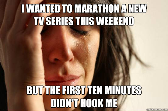 I wanted to marathon a new 
tv series this weekend but the first ten minutes 
didn't hook me  First World Problems