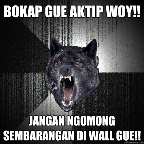 BOKAP GUE AKTIP WOY!! JANGAN NGOMONG SEMBARANGAN DI WALL GUE!!  Insanity Wolf