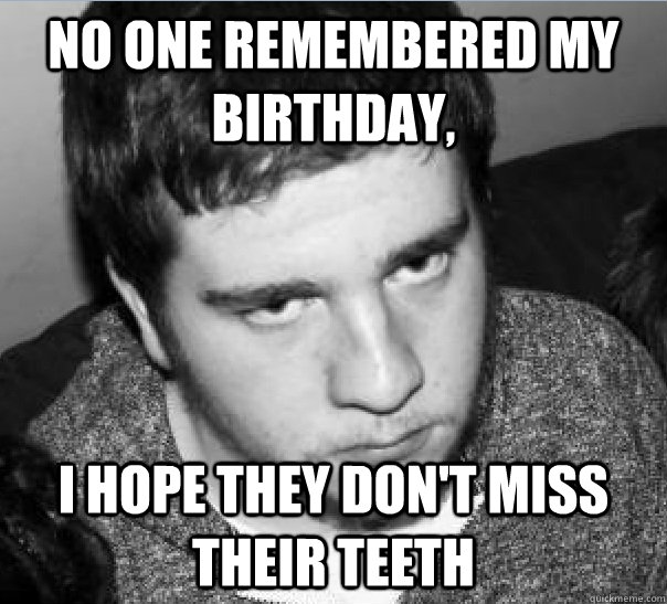 no one remembered my birthday, i hope they don't miss their teeth - no one remembered my birthday, i hope they don't miss their teeth  Misc